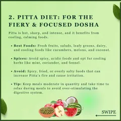 The fiery and focused Pitta dosha benefits from cooling, calming foods. Fresh fruits, leafy greens, and cooling herbs like mint and coriander help soothe Pitta's heat and prevent issues like acidity and irritation.