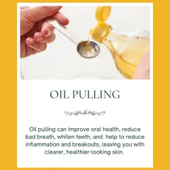 Oil pulling is an ancient Ayurvedic ritual for detoxification. Swishing with coconut or sesame oil for 5-10 minutes a day can improve oral health and lead to clearer skin from within.