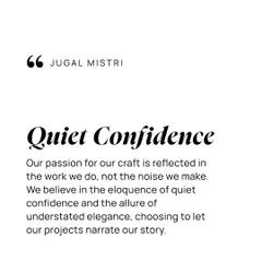 Our passion for our craft is reflected in the work we do, not the noise we make. We believe in the eloquence of quiet confidence and the allure of understated elegance, choosing to let our projects narrate our story.