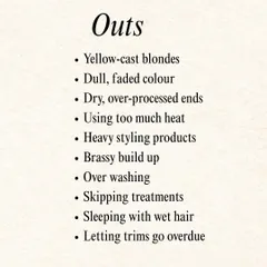 What we're leaving behind: dull colour, over-processed ends, and brassy build-up. Our "Outs" list is all about moving towards healthier hair habits.