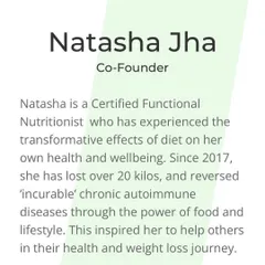 I am Natasha, a Certified Functional Nutritionist and co-founder. My own journey of losing over 20 kilos and reversing chronic autoimmune diseases with food inspired me to help others on their path to health and weight loss.
