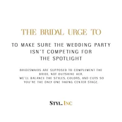 The bridal urge to make sure the wedding party isn't competing for the spotlight. Bridesmaids are supposed to complement the bride, not outshine her. We will balance the styles, colors, and cuts so you are the only one taking center stage on your big day.