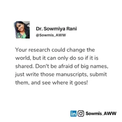 Your research could change the world, but it can only do so if it is shared. Don't be afraid of big names or prestigious journals. Just write those manuscripts, submit them, and see where it goes. Rejection is just part of the process.