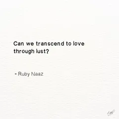 A question about the nature of love and desire. Can we transcend through the physical to reach a deeper, more spiritual connection? I believe all our emotions are pathways to love.