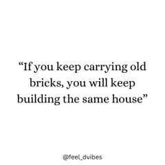 "If you keep carrying old bricks, you will keep building the same house." Let go of what's holding you back to build something new and better.