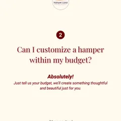 "Can I customize a hamper within my budget?" Absolutely! Just tell me your budget, and I'll create something thoughtful and beautiful just for you.