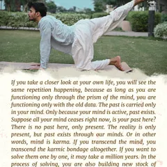 The past exists only in your mind. Mind is karma. This asana, a deep forward bend, symbolizes the process of going beyond the mind to transcend the karmic bondage that keeps you in repetitive cycles.