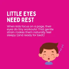 Reading is a gentle workout for little eyes. The focus required to follow words on a page naturally makes them feel sleepy and ready for bed.