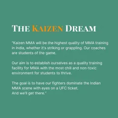 The Kaizen Dream. Our goal is to dominate the Indian MMA scene and get our fighters a ticket to the UFC, all while maintaining a chill, non-toxic environment.