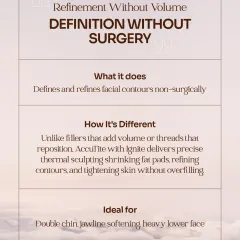 Unlike fillers that add volume, my Ignite RF treatment offers definition without surgery by shrinking fat pads and tightening skin. It is an ideal solution for addressing concerns like a double chin, a heavy lower face, or a softening jawline.