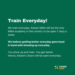 We believe getting better every day goes hand in hand with showing up every day. That's why Kaizen MMA is open 7 days a week.