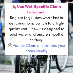 Regular dry lubes won't last in wet conditions. We recommend and use high-quality wet lubricants that resist water and ensure smoother shifting throughout the rainy season.