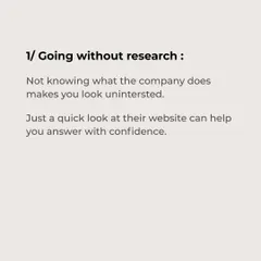 Interview Mistake #1: Going without research. Not knowing what the company does shows a lack of interest. A quick look at their website is all it takes to answer with confidence.