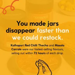 You made our jars disappear faster than we could restock. Our Kolhapuri Red Chilli Thecha and Masala Carrots were our fastest-selling flavours, selling out within 72 hours of each drop.