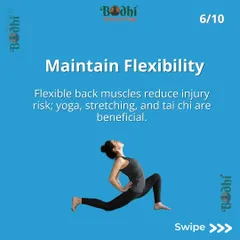 Maintain flexibility to reduce your risk of injury. Practices like yoga, stretching, and tai chi are highly beneficial for keeping back muscles supple.
