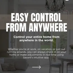With a Savant system, you can control your entire home from anywhere in the world. The intuitive mobile app allows you to check in on security cameras, adjust lighting, or manage climate controls in real-time.