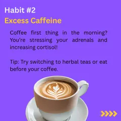 Habit #2: Excess Caffeine. Having coffee first thing in the morning on an empty stomach can stress your adrenal glands and increase cortisol. I advise my clients to eat first or switch to herbal teas.