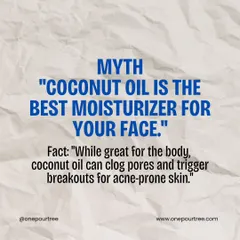 Skincare Myth: "Coconut oil is the best moisturizer for your face." Fact: While great for the body, coconut oil can clog pores and trigger breakouts on the face, especially for acne-prone skin.
