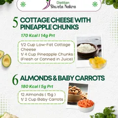 Keep your snacking healthy and delicious with these ideas. Low-fat cottage cheese with pineapple (170 kcal) or a handful of almonds with baby carrots (180 kcal) are great choices.
