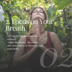 The second tip is to focus on your breath. Let your breath guide you into stillness, and gently return your focus to it whenever your mind drifts.