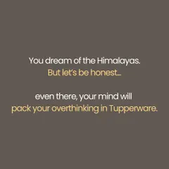 You may dream of the Himalayas, but your mind will pack its overthinking habit in Tupperware and bring it along. The real journey is inward.