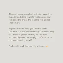 My mission is simple: to help you find the calm, balance, and self-awareness you're searching for. My own path of transformation called me to share what I've learned. I'm not here as a guru, but as a guide to walk this journey with you.