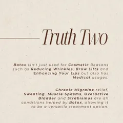 Truth Two about Botox: It has many medical uses beyond cosmetics. I use it to help patients with conditions like chronic migraines, excessive sweating, and muscle spasms.