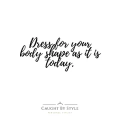 Dress for your body shape as it is today. Accepting and loving your body right now is the key to finding clothes that truly flatter you.