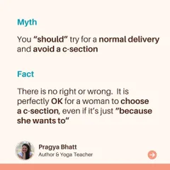 Myth: You "should" try for a normal delivery and avoid a C-section. Fact: There is no right or wrong. It is perfectly okay for a woman to choose a C-section, even if it's just because she wants to.