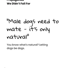 Propaganda we didn't fall for: "Male dogs need to mate, it's only natural." You know what's natural? Letting dogs be dogs, and making responsible choices like spaying and neutering.