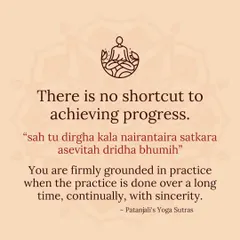 There is no shortcut to progress. Patanjali's Yoga Sutras state that practice becomes firmly grounded when it is done over a long time, without interruption, and with sincere dedication. This is the honest truth of the journey.