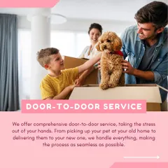 We offer a complete door-to-door service to take the stress out of your hands. We manage the entire process, from pickup at your old home to safe delivery at the new one, making relocation seamless for you and your pet.