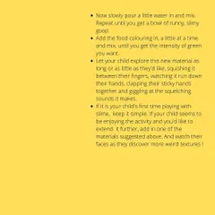 This instruction card provides more detail on how to make and play with swamp slime. We encourage extending the play by adding different textures and talking about the science of what's happening.