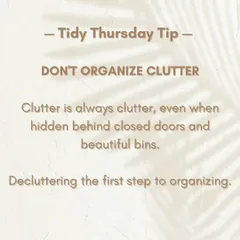 Decluttering is the first step to organizing. Clutter is always clutter, even when it's hidden in beautiful bins. I always say, don't organize clutter.