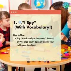 Game 1: "I Spy" with vocabulary. Say "Je vois quelque chose vert" (French) or "Veo algo azul" (Spanish) and let your child guess the object.