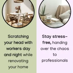 Don't stress over managing workers day and night. Hand over the chaos to a professional like me for a stress-free renovation. Take advantage of my complete home interior packages.