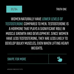 Truth: Women have naturally lower levels of testosterone, the primary hormone for muscle growth. This means it's physiologically very difficult for women to get "bulky" from lifting weights.