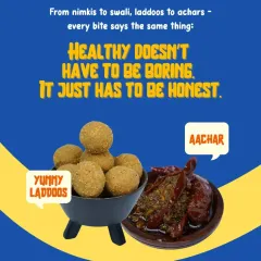 We believe that healthy food doesn't have to be boring, it just has to be honest. Our yummy laddoos and flavourful achaar are proof of that. Made with pure ingredients and no preservatives, they are the perfect guilt-free indulgence.