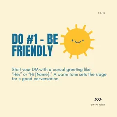 DM Etiquette Do #1: Be Friendly. Always start your message with a warm, casual greeting. It sets a positive tone for the entire conversation.