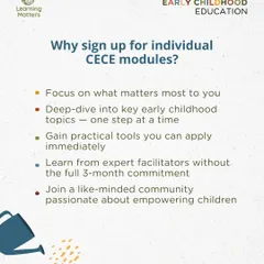 Our individual CECE modules offer a flexible way to learn, allowing you to deep-dive into key topics without a full three-month commitment. You will gain practical tools from expert facilitators and join a community passionate about empowering children.