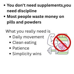 You don't need expensive supplements; you need discipline. Most people waste money on pills and powders when what they really need is daily movement, clean eating, and patience. Simplicity always wins.