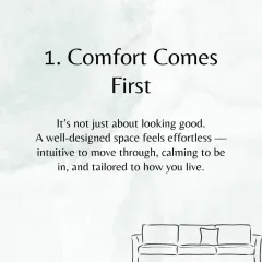 We believe comfort comes first. A well-designed space should feel intuitive to move through, calming to be in, and tailored to your personal lifestyle.