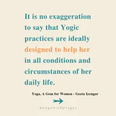 "It is no exaggeration to say that Yogic practices are ideally designed to help her in all conditions and circumstances of her daily life." This wisdom from Geeta Iyengar is a powerful reminder of how yoga equips us for all of life's challenges.