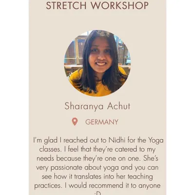 Sharanya from Germany joined my one-on-one stretch workshop. I'm so glad she found the classes fun and catered to her specific needs. My passion is to make the practice feel personal and effective for each individual.