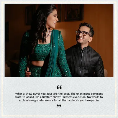 "What a show guys! You guys are the best. The unanimous comment was: 'It looked like a filmfare show.' Flawless execution." These words from our clients mean the world to us and make all the hard work worth it.