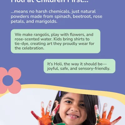 Holi at Children First means celebrating in a way that is joyful, safe, and sensory friendly. We use natural powders made from spinach and flowers, make rangolis, and tie dye shirts for a celebration everyone can enjoy.
