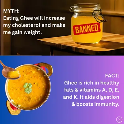 Myth: Eating ghee will increase my cholesterol and make me gain weight. Fact: Ghee is rich in healthy fats and vitamins A, D, E, and K. It actually aids digestion and boosts immunity when consumed in moderation.