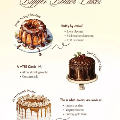 My Bigger Bolder Cakes are crafted for those special moments. This menu shows some of our classics like the Jowar Nutty Chocolate, Dark Chocolate Love, and Butterscotch Praline.