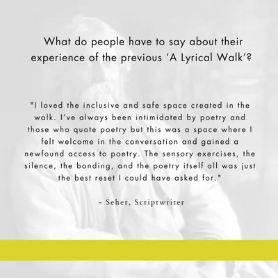 "I loved the inclusive and safe space created in the walk... The sensory exercises, the silence, the bonding, and the poetry itself all was just the best reset I could have asked for." - Seher, Scriptwriter.