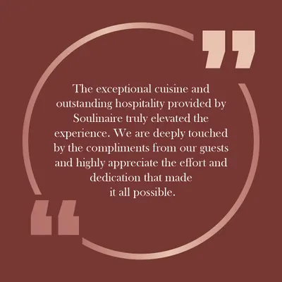 "The exceptional cuisine and outstanding hospitality provided by Soulinaire truly elevated the experience." Your appreciation inspires us to continue crafting extraordinary culinary moments.